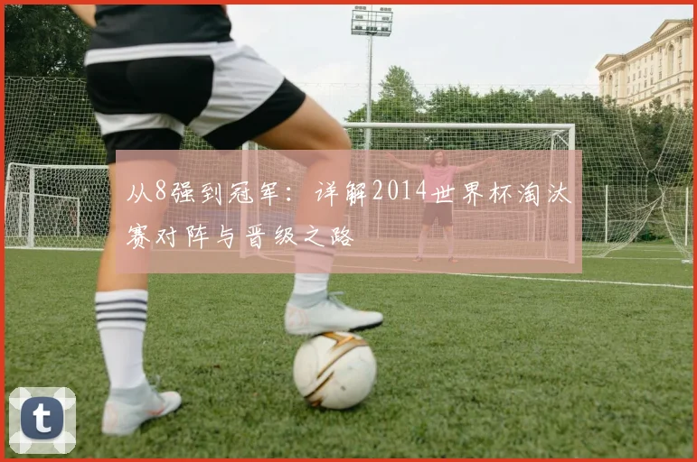 从8强到冠军：详解2014世界杯淘汰赛对阵与晋级之路