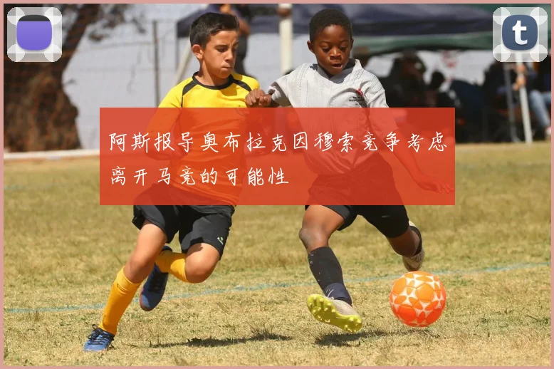 阿斯报导奥布拉克因穆索竞争考虑离开马竞的可能性