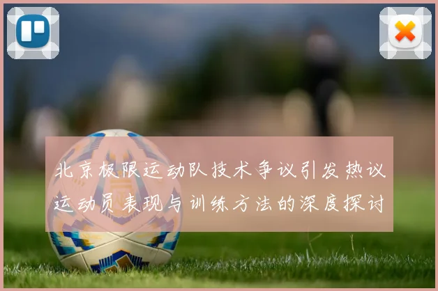 北京极限运动队技术争议引发热议运动员表现与训练方法的深度探讨