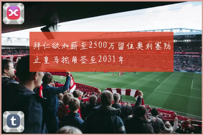 拜仁欲加薪至2500万留住奥利塞防止皇马挖角签至2031年