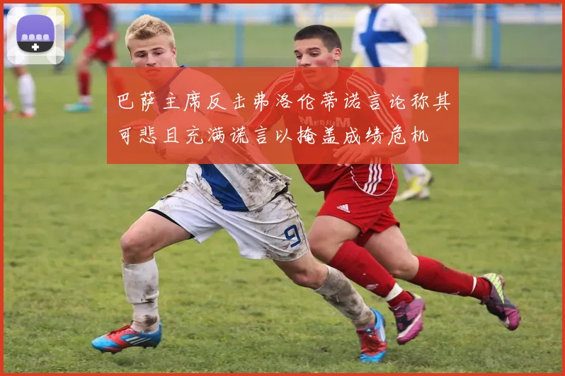 巴萨主席反击弗洛伦蒂诺言论称其可悲且充满谎言以掩盖成绩危机