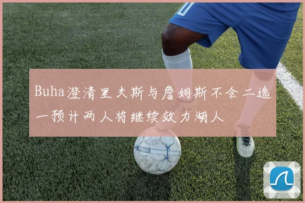 Buha澄清里夫斯与詹姆斯不会二选一预计两人将继续效力湖人