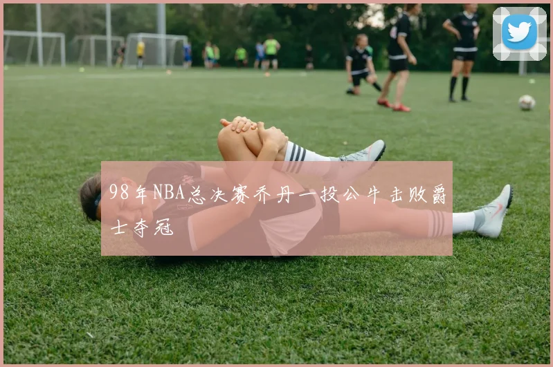 98年NBA总决赛乔丹一投公牛击败爵士夺冠