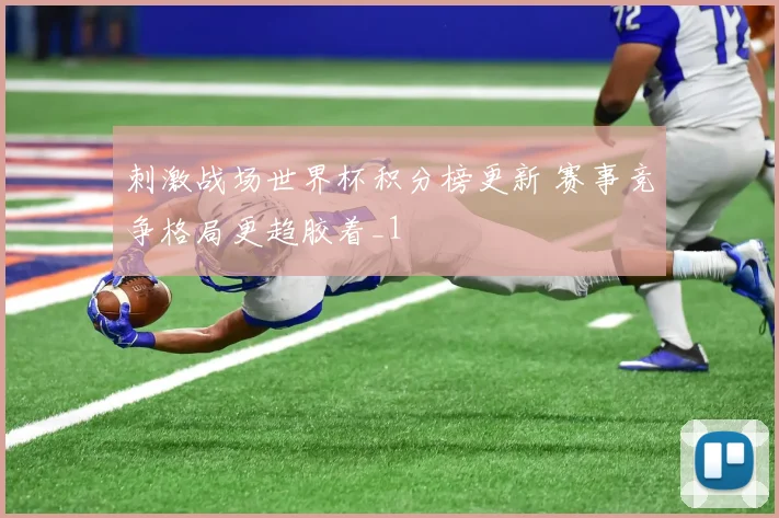刺激战场世界杯积分榜更新 赛事竞争格局更趋胶着_1