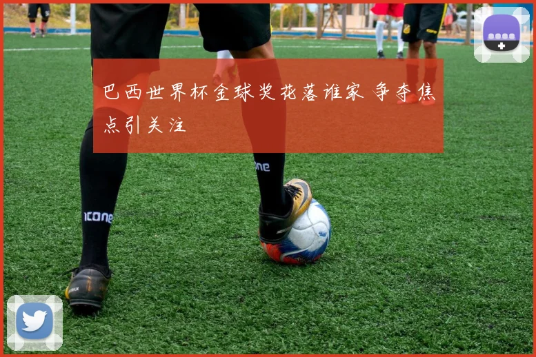 巴西世界杯金球奖花落谁家 争夺焦点引关注