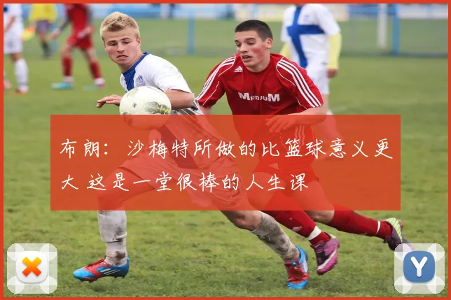 布朗：沙梅特所做的比篮球意义更大 这是一堂很棒的人生课