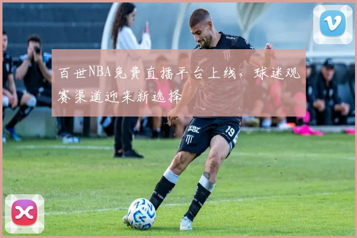 百世NBA免费直播平台上线，球迷观赛渠道迎来新选择