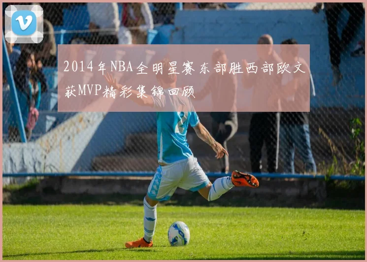 2014年NBA全明星赛东部胜西部欧文获MVP精彩集锦回顾