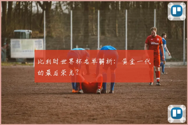 比利时世界杯名单解析：黄金一代的最后荣光？